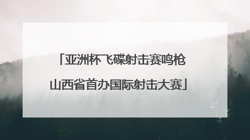 亚洲杯飞碟射击赛鸣枪 山西省首办国际射击大赛